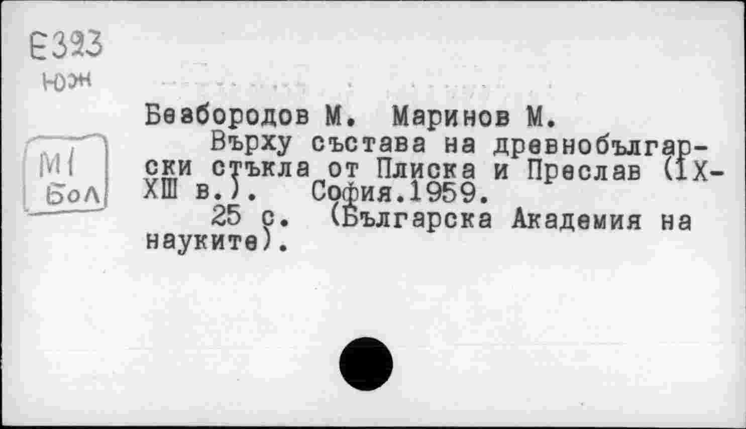 ﻿Є 323 н>х
ІзоЛ
Безбородов М. Маринов М.
Върху състава на дрввнобългар ски стъкла от Плиска и Прослав (1 ХШ в.). София.1959.
25 с. (Българска Академия на науките).